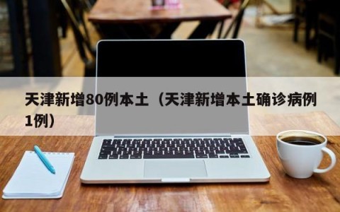 天津新增80例本土（天津新增本土确诊病例1例）