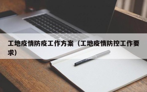 工地疫情防疫工作方案（工地疫情防控工作要求）