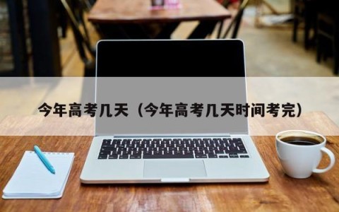 今年高考几天（今年高考几天时间考完）
