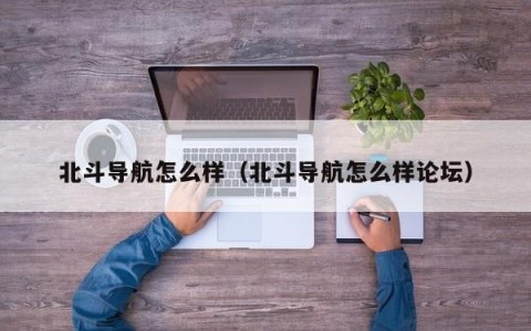 北斗导航怎么样（北斗导航怎么样论坛）