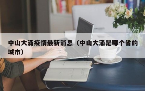 中山大涌疫情最新消息（中山大涌是哪个省的城市）